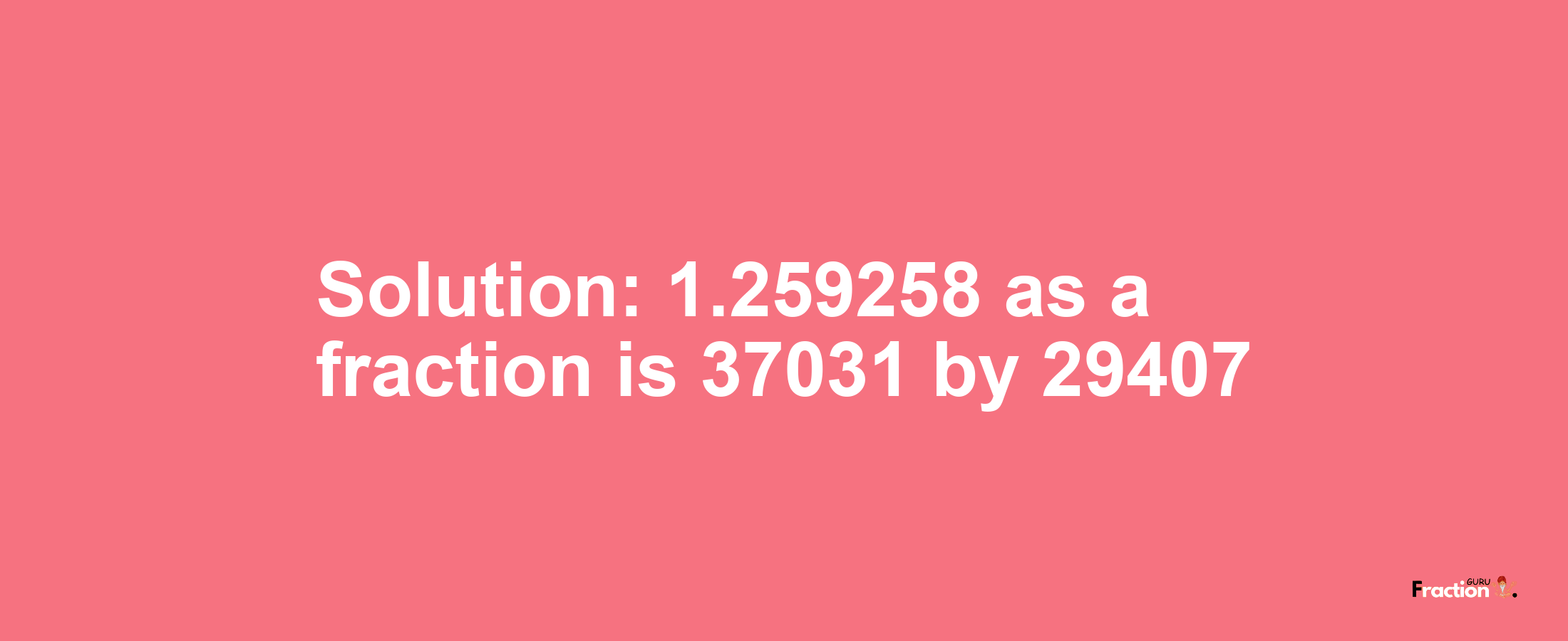 Solution:1.259258 as a fraction is 37031/29407